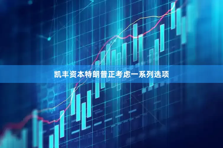 凯丰资本特朗普正考虑一系列选项