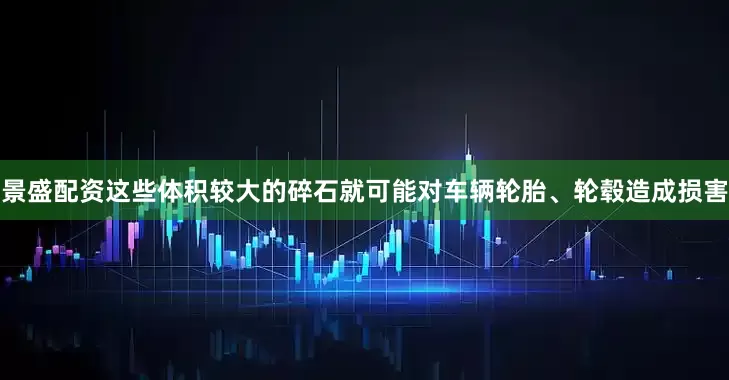 景盛配资这些体积较大的碎石就可能对车辆轮胎、轮毂造成损害