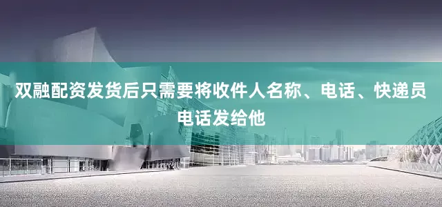 双融配资发货后只需要将收件人名称、电话、快递员电话发给他