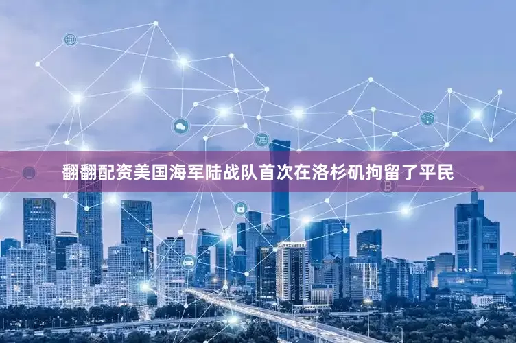 翻翻配资美国海军陆战队首次在洛杉矶拘留了平民