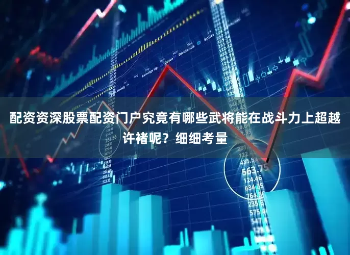 配资资深股票配资门户究竟有哪些武将能在战斗力上超越许褚呢？细细考量