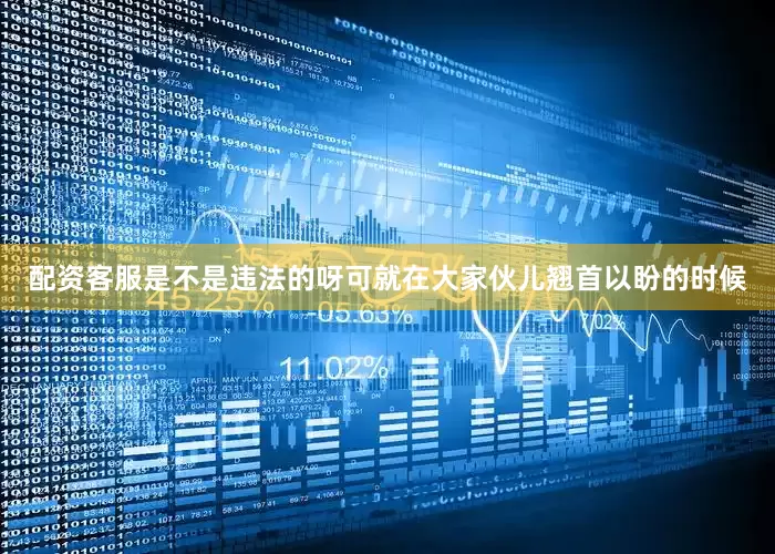 配资客服是不是违法的呀可就在大家伙儿翘首以盼的时候