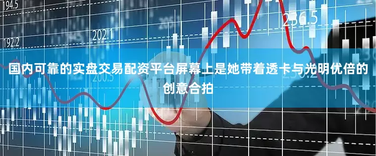 国内可靠的实盘交易配资平台屏幕上是她带着透卡与光明优倍的创意合拍