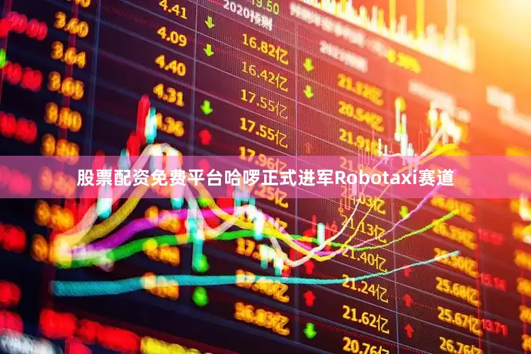 股票配资免费平台哈啰正式进军Robotaxi赛道