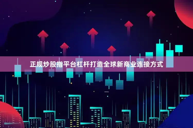 正规炒股指平台杠杆打造全球新商业连接方式