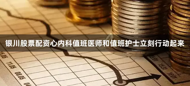 银川股票配资心内科值班医师和值班护士立刻行动起来