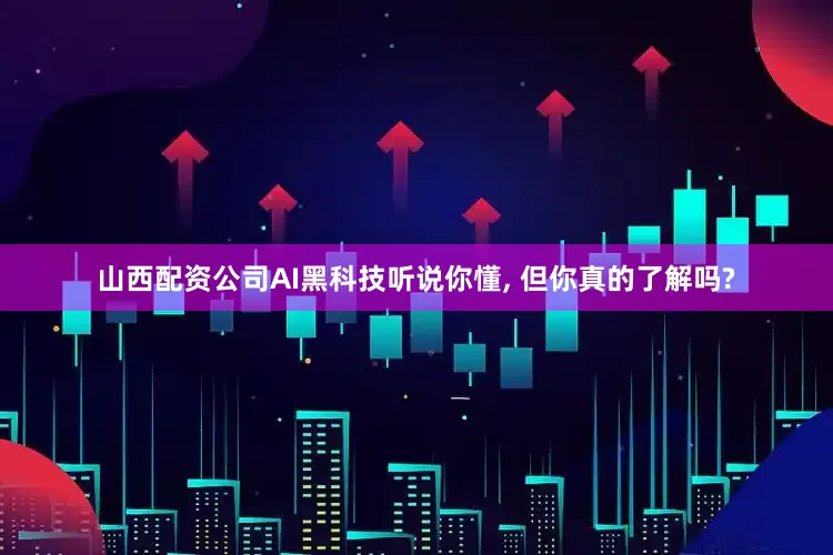 山西配资公司AI黑科技听说你懂, 但你真的了解吗?
