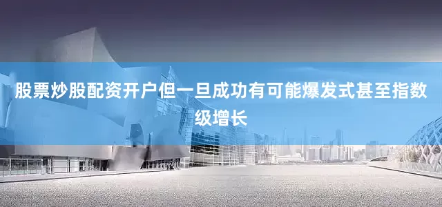 股票炒股配资开户但一旦成功有可能爆发式甚至指数级增长