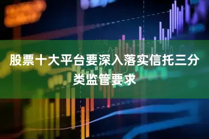 股票十大平台要深入落实信托三分类监管要求