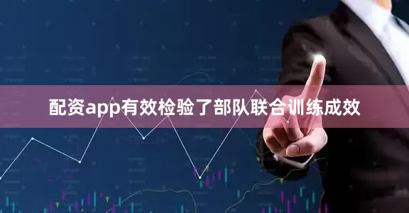 配资app有效检验了部队联合训练成效