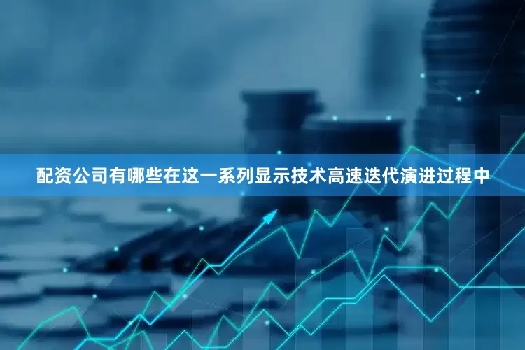 配资公司有哪些在这一系列显示技术高速迭代演进过程中