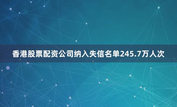 香港股票配资公司纳入失信名单245.7万人次
