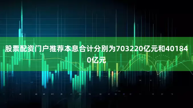 股票配资门户推荐本息合计分别为703220亿元和401840亿元