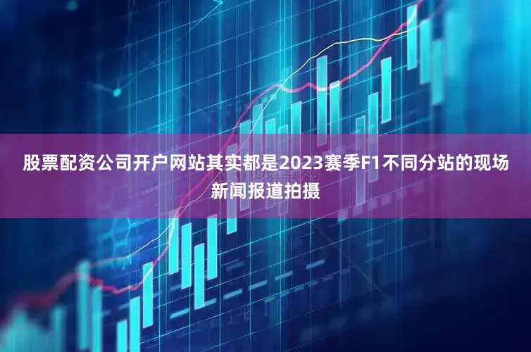 股票配资公司开户网站其实都是2023赛季F1不同分站的现场新闻报道拍摄