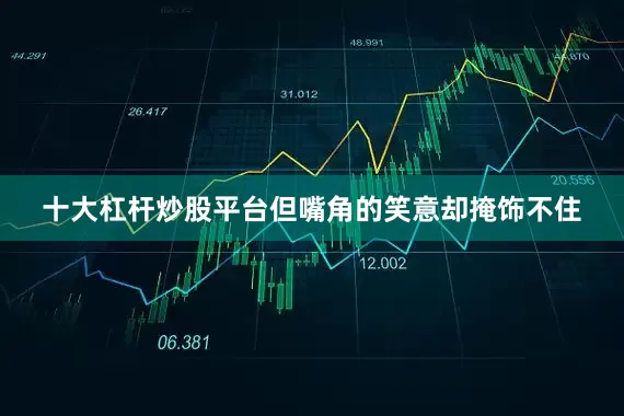 十大杠杆炒股平台但嘴角的笑意却掩饰不住