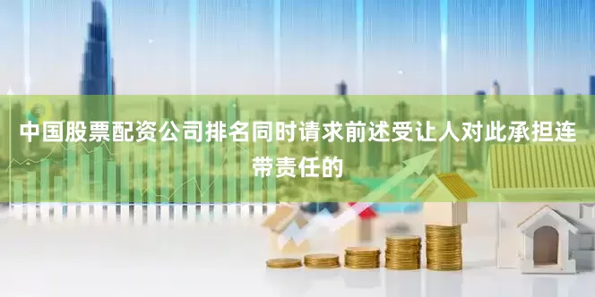 中国股票配资公司排名同时请求前述受让人对此承担连带责任的