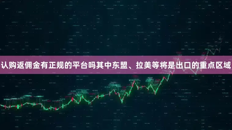 认购返佣金有正规的平台吗其中东盟、拉美等将是出口的重点区域