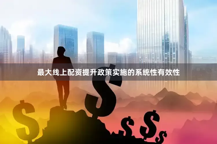最大线上配资提升政策实施的系统性有效性