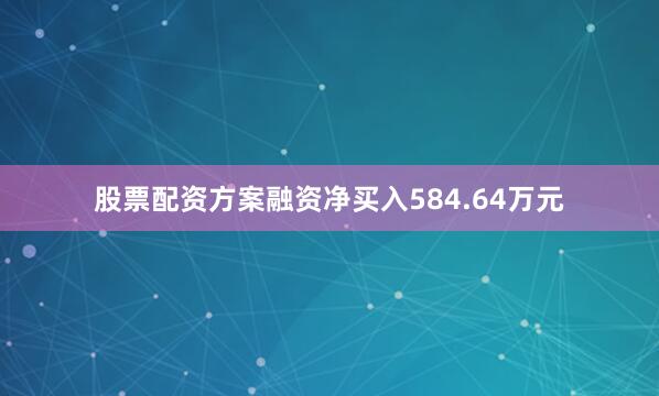 股票配资方案融资净买入584.64万元