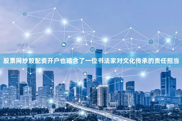 股票网炒股配资开户也暗含了一位书法家对文化传承的责任担当