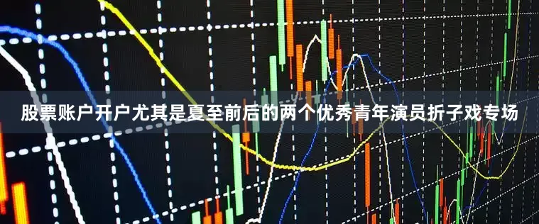 股票账户开户尤其是夏至前后的两个优秀青年演员折子戏专场
