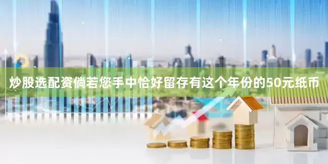 炒股选配资倘若您手中恰好留存有这个年份的50元纸币
