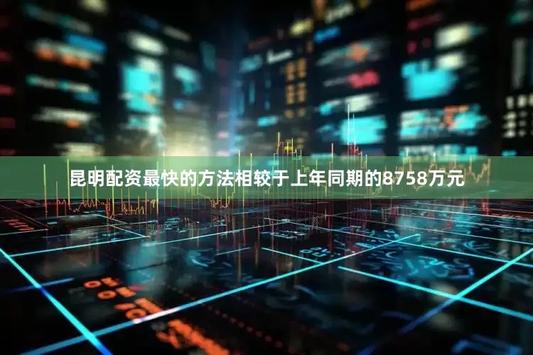 昆明配资最快的方法相较于上年同期的8758万元