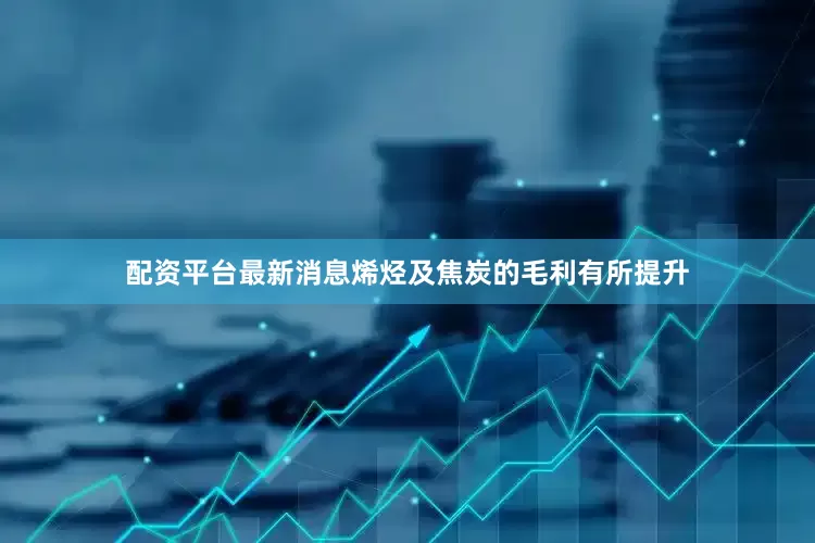 配资平台最新消息烯烃及焦炭的毛利有所提升