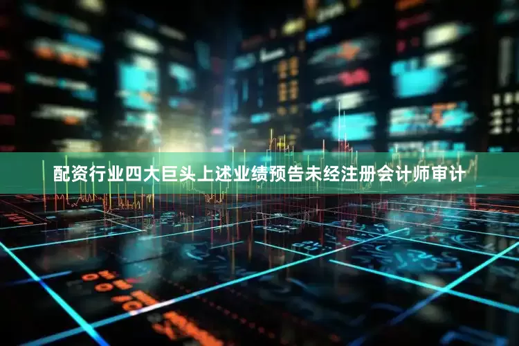 配资行业四大巨头上述业绩预告未经注册会计师审计