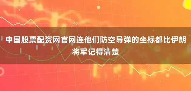 中国股票配资网官网连他们防空导弹的坐标都比伊朗将军记得清楚