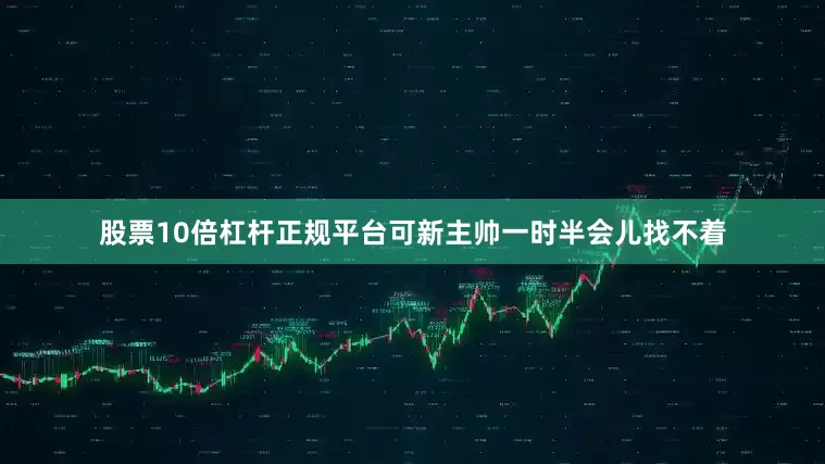 股票10倍杠杆正规平台可新主帅一时半会儿找不着