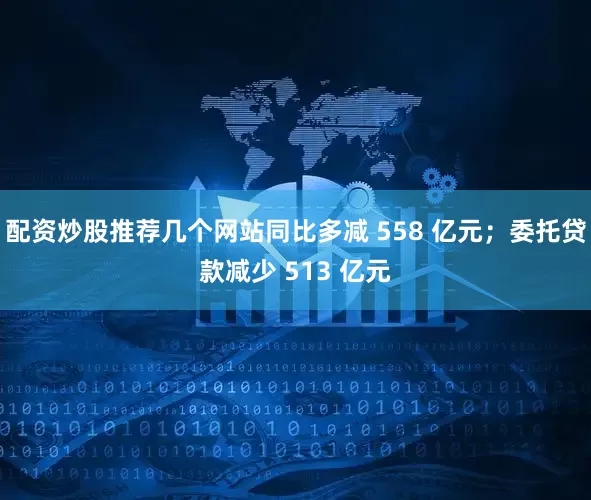 配资炒股推荐几个网站同比多减 558 亿元；委托贷款减少 513 亿元