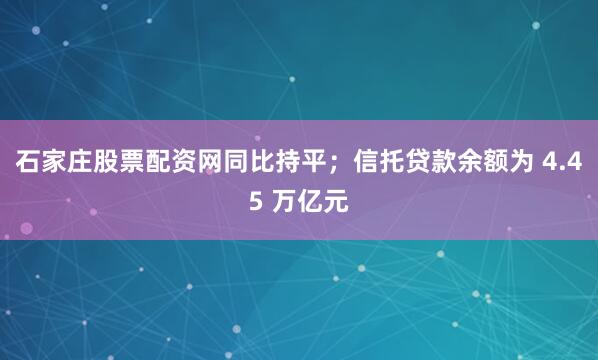 石家庄股票配资网同比持平；信托贷款余额为 4.45 万亿元