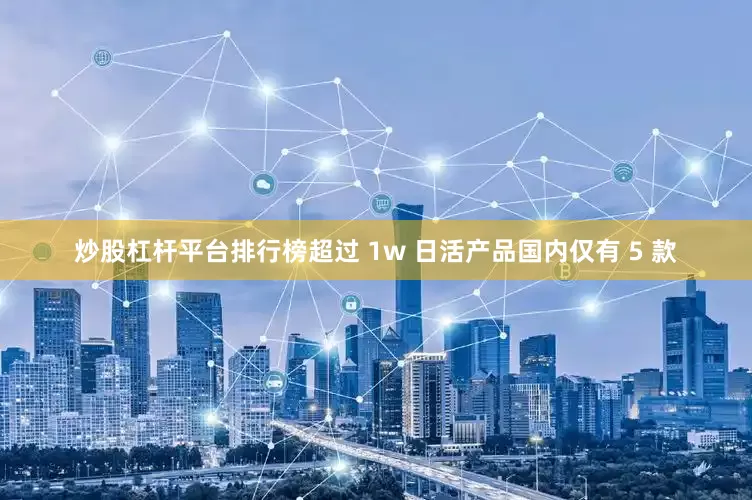 炒股杠杆平台排行榜超过 1w 日活产品国内仅有 5 款