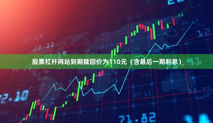 股票杠杆网站到期赎回价为110元（含最后一期利息）
