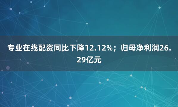 专业在线配资同比下降12.12%；归母净利润26.29亿元