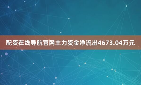配资在线导航官网主力资金净流出4673.04万元