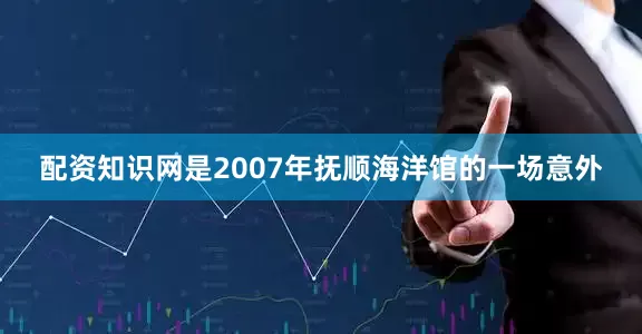 配资知识网是2007年抚顺海洋馆的一场意外