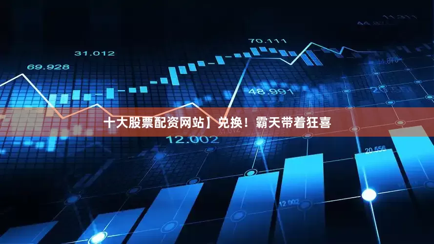 十大股票配资网站】兑换！霸天带着狂喜