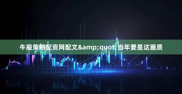牛股策略配资网配文&quot;当年要是这画质