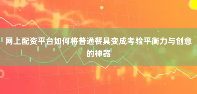 网上配资平台如何将普通餐具变成考验平衡力与创意的神器