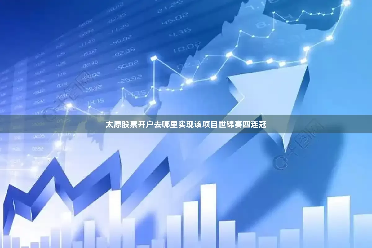 太原股票开户去哪里实现该项目世锦赛四连冠