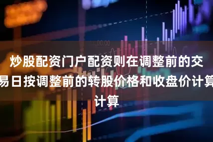 炒股配资门户配资则在调整前的交易日按调整前的转股价格和收盘价计算