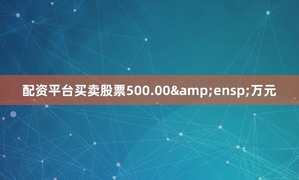 配资平台买卖股票500.00 万元
