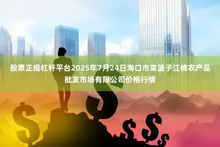 股票正规杠杆平台2025年7月24日海口市菜篮子江楠农产品批发市场有限公司价格行情