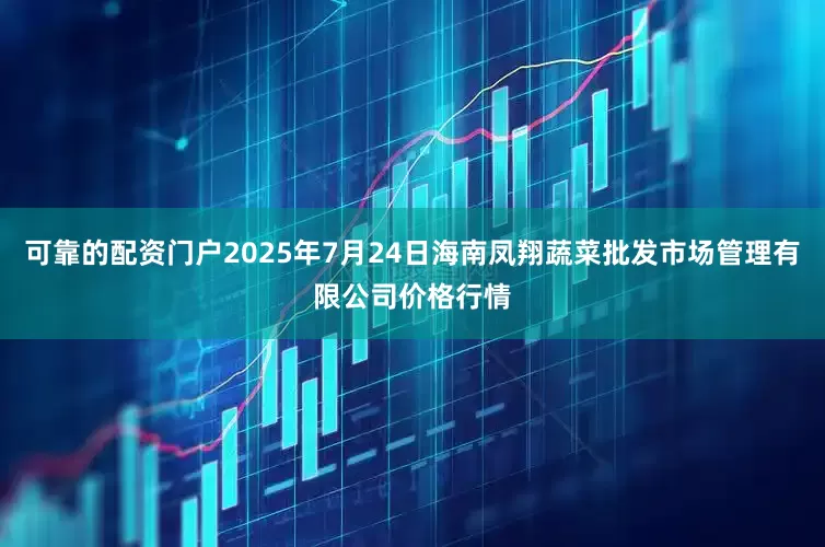可靠的配资门户2025年7月24日海南凤翔蔬菜批发市场管理有限公司价格行情