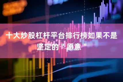 十大炒股杠杆平台排行榜如果不是坚定的＂愿意＂