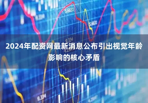2024年配资网最新消息公布引出视觉年龄影响的核心矛盾