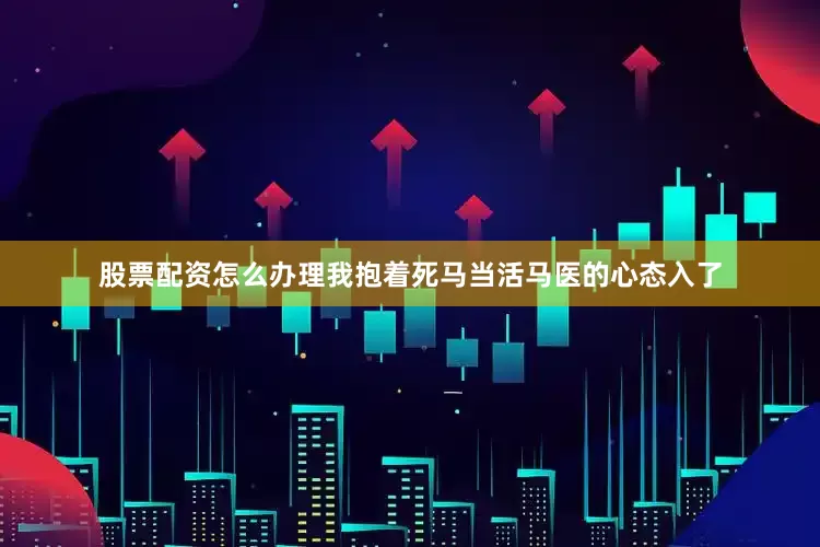 股票配资怎么办理我抱着死马当活马医的心态入了