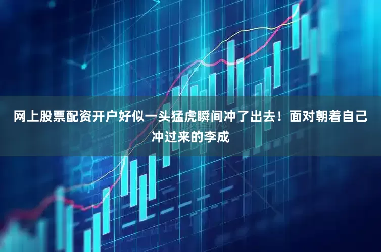 网上股票配资开户好似一头猛虎瞬间冲了出去！面对朝着自己冲过来的李成